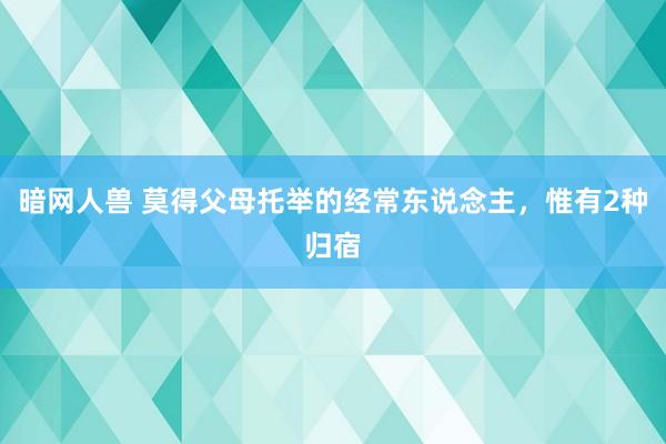 暗网人兽 莫得父母托举的经常东说念主，惟有2种归宿