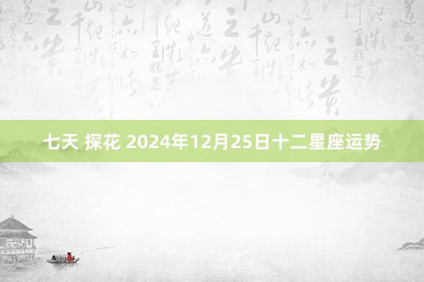 七天 探花 2024年12月25日十二星座运势