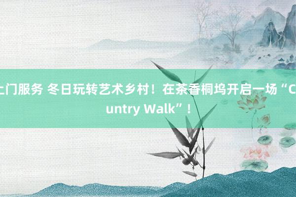 上门服务 冬日玩转艺术乡村！在茶香桐坞开启一场“Country Walk”！