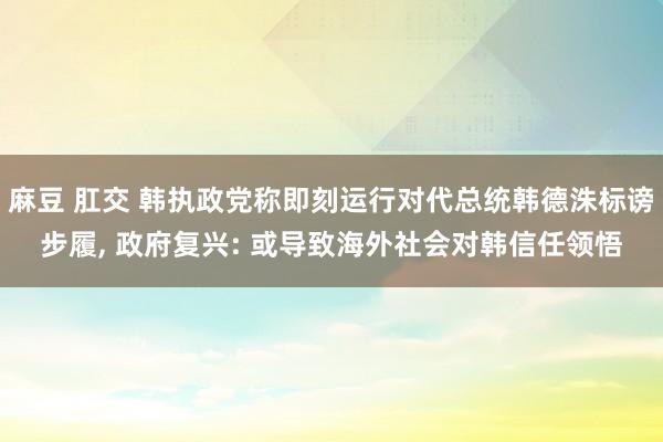 麻豆 肛交 韩执政党称即刻运行对代总统韩德洙标谤步履, 政府复兴: 或导致海外社会对韩信任领悟