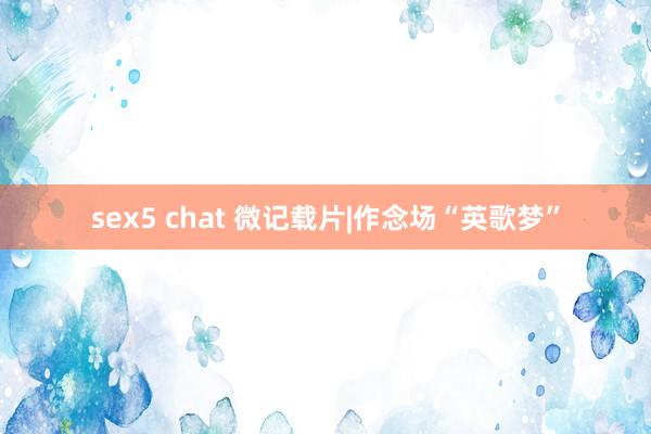 sex5 chat 微记载片|作念场“英歌梦”