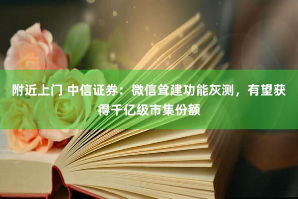 附近上门 中信证券：微信耸建功能灰测，有望获得千亿级市集份额