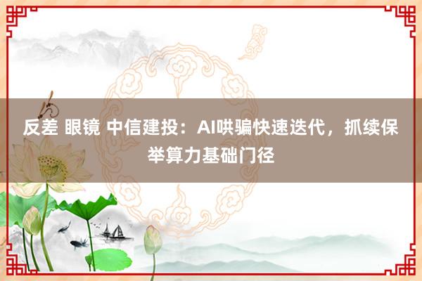 反差 眼镜 中信建投：AI哄骗快速迭代，抓续保举算力基础门径