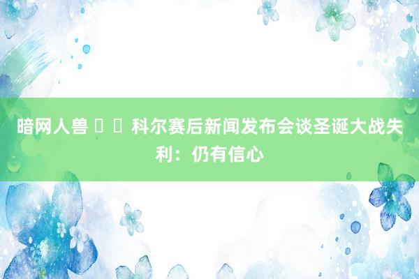 暗网人兽 ❤️科尔赛后新闻发布会谈圣诞大战失利：仍有信心