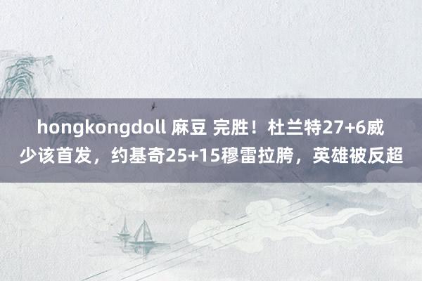 hongkongdoll 麻豆 完胜！杜兰特27+6威少该首发，约基奇25+15穆雷拉胯，英雄被反超