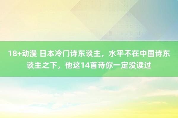 18+动漫 日本冷门诗东谈主，水平不在中国诗东谈主之下，他这14首诗你一定没读过