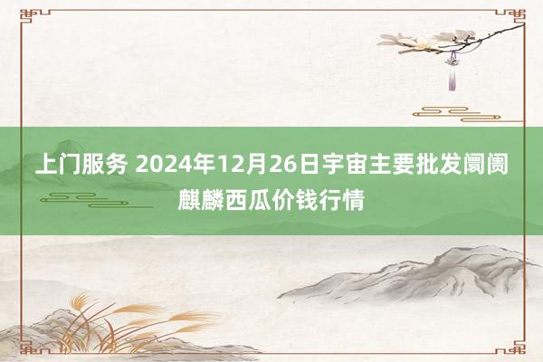 上门服务 2024年12月26日宇宙主要批发阛阓麒麟西瓜价钱行情