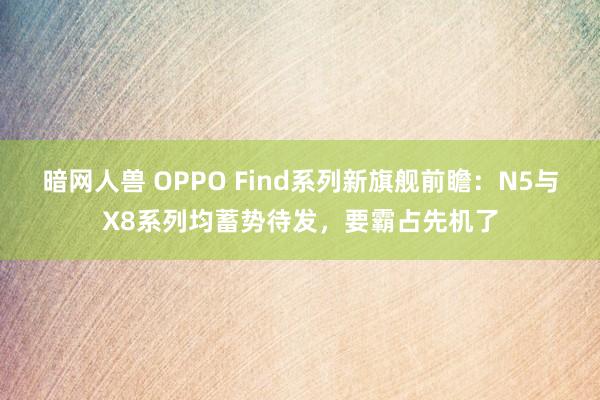 暗网人兽 OPPO Find系列新旗舰前瞻：N5与X8系列均蓄势待发，要霸占先机了