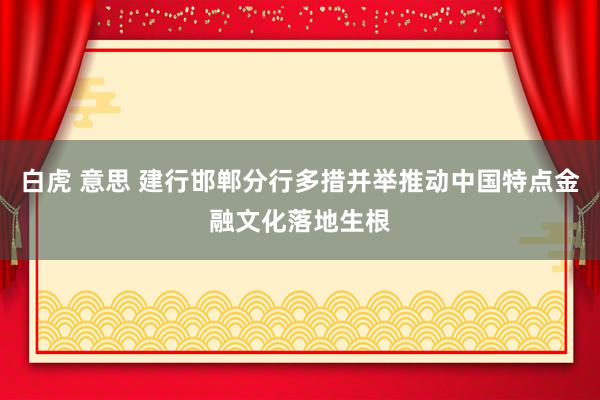 白虎 意思 建行邯郸分行多措并举推动中国特点金融文化落地生根