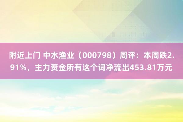 附近上门 中水渔业（000798）周评：本周跌2.91%，主力资金所有这个词净流出453.81万元