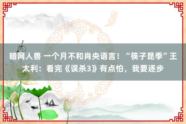 暗网人兽 一个月不和肖央语言！“筷子昆季”王太利：看完《误杀3》有点怕，我要逐步