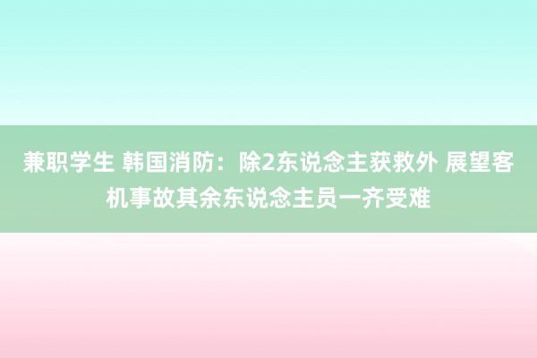 兼职学生 韩国消防：除2东说念主获救外 展望客机事故其余东说念主员一齐受难