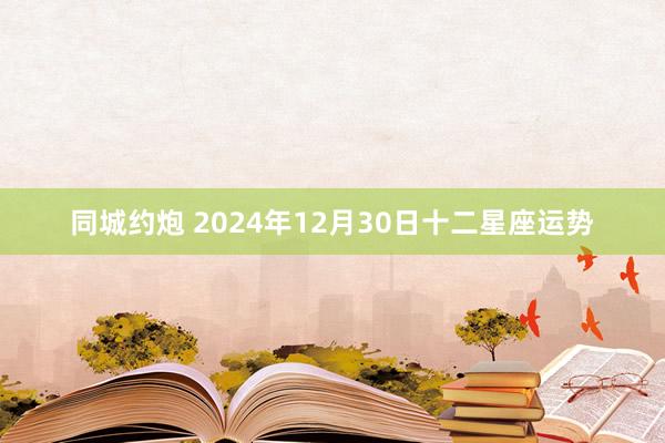 同城约炮 2024年12月30日十二星座运势