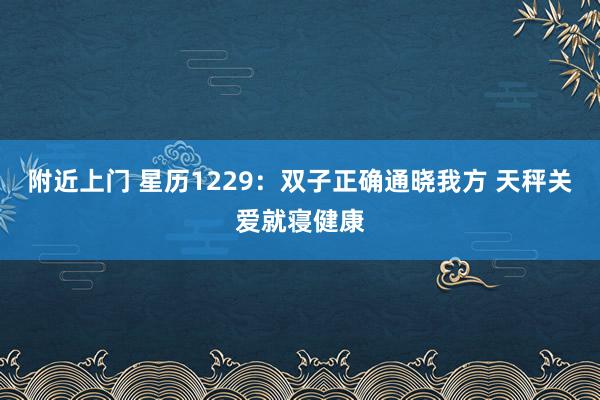 附近上门 星历1229：双子正确通晓我方 天秤关爱就寝健康