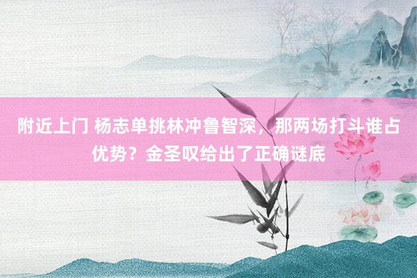 附近上门 杨志单挑林冲鲁智深，那两场打斗谁占优势？金圣叹给出了正确谜底