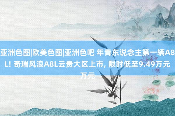 亚洲色图|欧美色图|亚洲色吧 年青东说念主第一辆A8L! 奇瑞风浪A8L云贵大区上市， 限时低至9.49万元