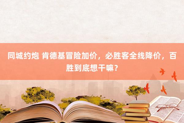 同城约炮 肯德基冒险加价，必胜客全线降价，百胜到底想干嘛？