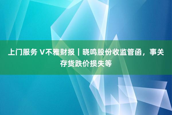 上门服务 V不雅财报｜晓鸣股份收监管函，事关存货跌价损失等