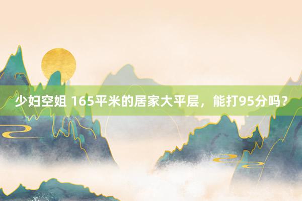 少妇空姐 165平米的居家大平层，能打95分吗？