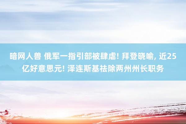 暗网人兽 俄军一指引部被肆虐! 拜登晓喻, 近25亿好意思元! 泽连斯基祛除两州州长职务