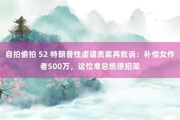 自拍偷拍 52 特朗普性虐谴责案再败诉：补偿女作者500万，这位准总统很招架