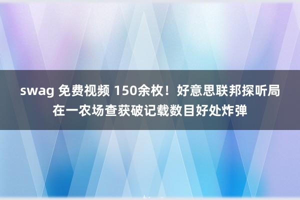 swag 免费视频 150余枚！好意思联邦探听局在一农场查获破记载数目好处炸弹