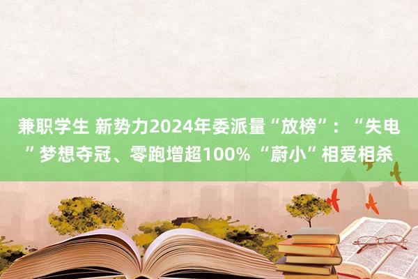 兼职学生 新势力2024年委派量“放榜”：“失电”梦想夺冠、零跑增超100% “蔚小”相爱相杀