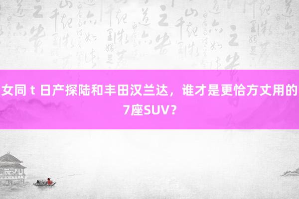 女同 t 日产探陆和丰田汉兰达，谁才是更恰方丈用的7座SUV？