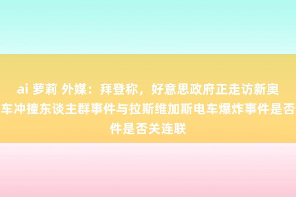 ai 萝莉 外媒：拜登称，好意思政府正走访新奥尔良汽车冲撞东谈主群事件与拉斯维加斯电车爆炸事件是否关连联