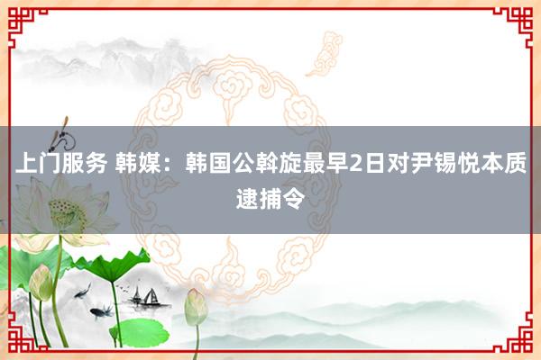 上门服务 韩媒：韩国公斡旋最早2日对尹锡悦本质逮捕令