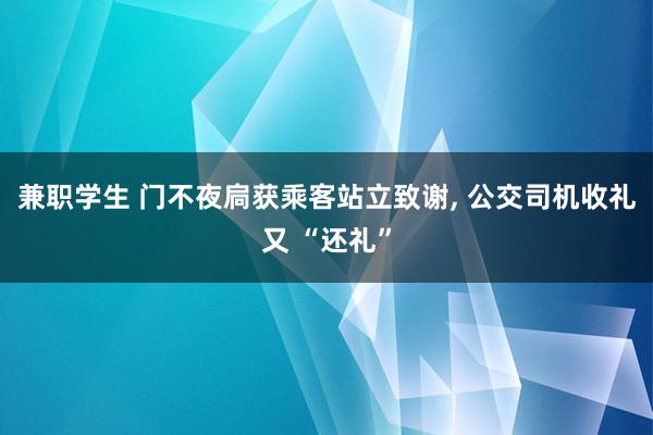 兼职学生 门不夜扃获乘客站立致谢， 公交司机收礼又 “还礼”