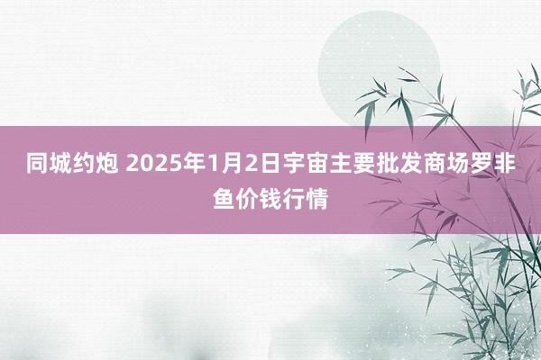 同城约炮 2025年1月2日宇宙主要批发商场罗非鱼价钱行情