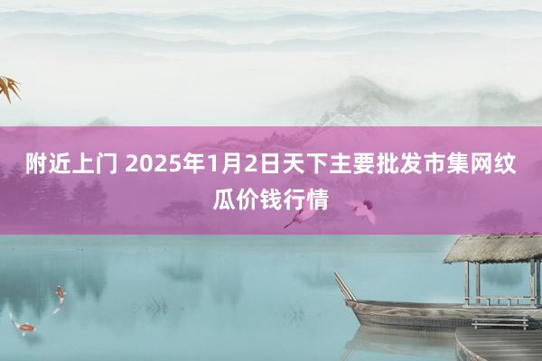 附近上门 2025年1月2日天下主要批发市集网纹瓜价钱行情