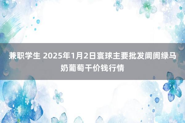 兼职学生 2025年1月2日寰球主要批发阛阓绿马奶葡萄干价钱行情