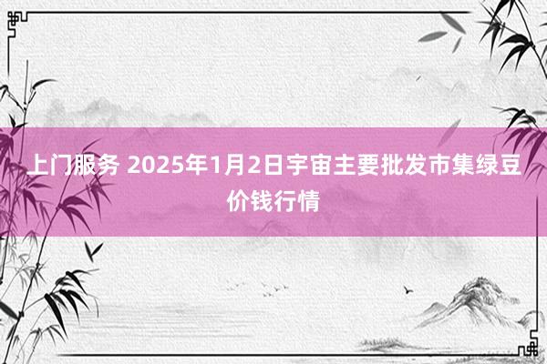 上门服务 2025年1月2日宇宙主要批发市集绿豆价钱行情