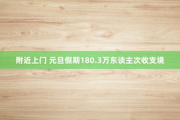 附近上门 元旦假期180.3万东谈主次收支境