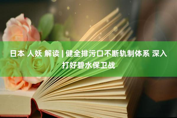 日本 人妖 解读 | 健全排污口不断轨制体系 深入打好碧水保卫战