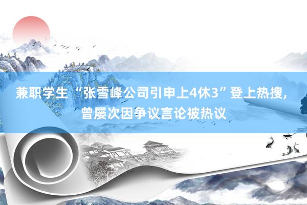 兼职学生 “张雪峰公司引申上4休3”登上热搜， 曾屡次因争议言论被热议