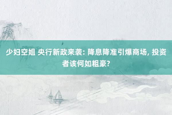 少妇空姐 央行新政来袭: 降息降准引爆商场， 投资者该何如粗豪?