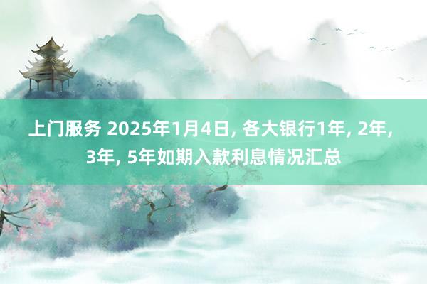 上门服务 2025年1月4日， 各大银行1年， 2年， 3年， 5年如期入款利息情况汇总