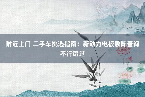 附近上门 二手车挑选指南：新动力电板敷陈查询不行错过