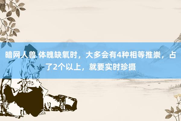 暗网人兽 体魄缺氧时，大多会有4种相等推崇，占了2个以上，就要实时珍摄