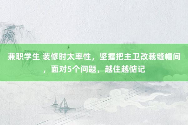 兼职学生 装修时太率性，坚握把主卫改裁缝帽间，面对5个问题，越住越惦记