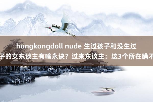 hongkongdoll nude 生过孩子和没生过孩子的女东谈主有啥永诀？过来东谈主：这3个所在瞒不住