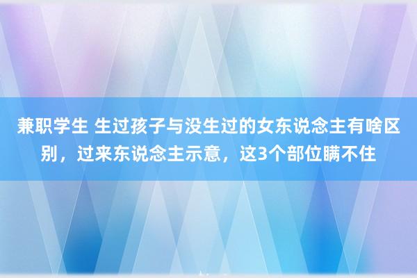 兼职学生 生过孩子与没生过的女东说念主有啥区别，过来东说念主示意，这3个部位瞒不住