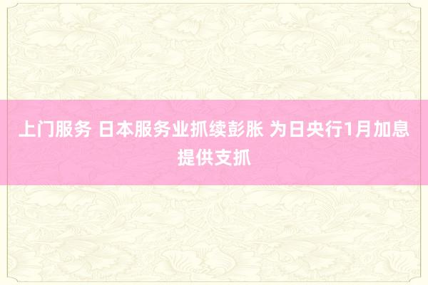 上门服务 日本服务业抓续彭胀 为日央行1月加息提供支抓