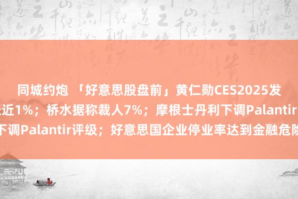 同城约炮 「好意思股盘前」黄仁勋CES2025发布多款产物，英伟达涨近1%；桥水据称裁人7%；摩根士丹利下调Palantir评级；好意思国企业停业率达到金融危险以来新高