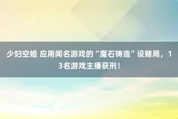 少妇空姐 应用闻名游戏的“魔石铸造”设赌局，13名游戏主播获刑！