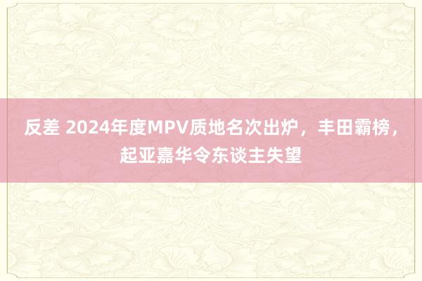 反差 2024年度MPV质地名次出炉，丰田霸榜，起亚嘉华令东谈主失望