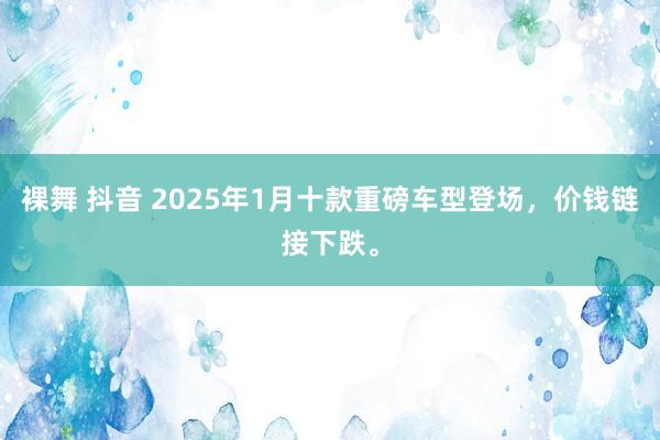 裸舞 抖音 2025年1月十款重磅车型登场，价钱链接下跌。